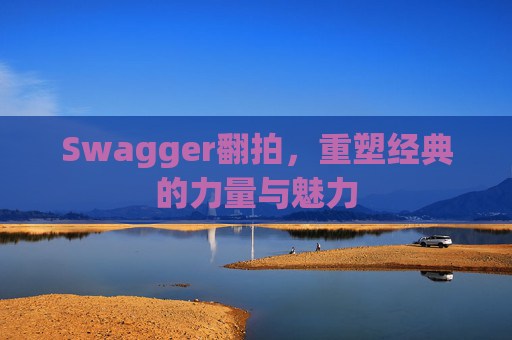 Swagger翻拍，重塑经典的力量与魅力